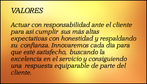 VALORES  Actuar con responsabilidad ante el cliente para as� cumplir�sus m�s altas expectativas con honestidad y respaldando su�confianza. Innovaremos cada d�a para que est� satisfecho,�buscando la excelencia en el servicio y consiguiendo una�respuesta equiparable de parte del cliente.